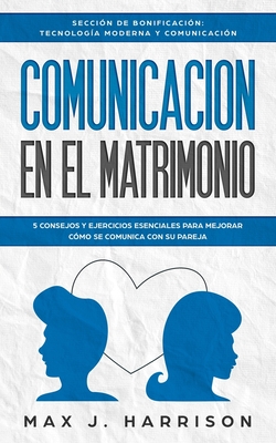 Comunicaci?n en el Matrimonio: 5 Consejos Y Ejercicios Esenciales Para Mejorar C?mo Se Comunica Con Su Pareja - Martinez, Elias (Translated by), and Harrison, Max J