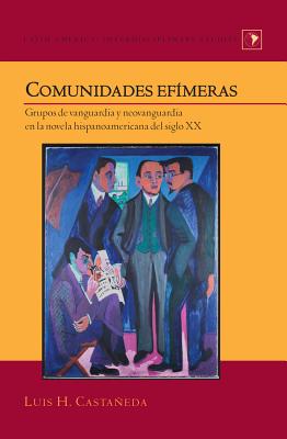 Comunidades efmeras: Grupos de vanguardia y neovanguardia en la novela hispanoamericana del siglo XX - Castaeda, Luis H.