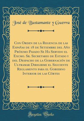 Con Orden de la Regencia de Las Espaas de 18 de Setiembre del Ao Pr?ximo Pasado Se Ha Servido El Excmo. Sr. Secretario de Estado Y del Despacho de la Gobernaci?n de Ultramar Dirigirme El Siguiente Reglamento Para El Gobierno Interior de Las C?rtes - Guerra, Jose de Bustamante Y