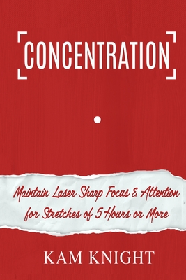 Concentration: Maintain Laser Sharp Focus and Attention for Stretches of 5 Hours or More - Knight, Kam