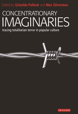 Concentrationary Imaginaries: Tracing Totalitarian Violence in Popular Culture - Pollock, Griselda (Editor), and Silverman, Max (Editor)