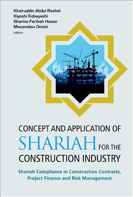 Concept And Application Of Shariah For The Construction Industry: Shariah Compliance In Construction Contracts, Project Finance And Risk Management - Abdul Rashid, Khairuddin (Editor), and Kobayashi, Kiyoshi (Editor), and Hasan, Sharina Farihah (Editor)