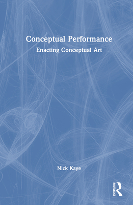 Conceptual Performance: Enacting Conceptual Art - Kaye, Nick