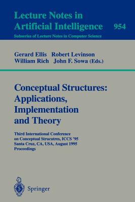 Conceptual Structures: Applications, Implementation and Theory: Third International Conference on Conceptual Structures, Iccs '95, Santa Cruz, Ca, Usa, August 14 - 18, 1995. Proceedings - Ellis, Gerard (Editor), and Levinson, Robert (Editor), and Rich, William (Editor)