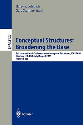 Conceptual Structures: Broadening the Base: 9th International Conference on Conceptual Structures, Iccs 2001, Stanford, Ca, Usa, July 30-August 3, 2001, Proceedings - Delugach, Harry S (Editor), and Stumme, Gerd (Editor)