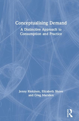 Conceptualising Demand: A Distinctive Approach to Consumption and Practice - Rinkinen, Jenny, and Shove, Elizabeth, and Marsden, Greg