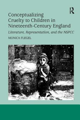 Conceptualizing Cruelty to Children in Nineteenth-Century England: Literature, Representation, and the Nspcc - Flegel, Monica