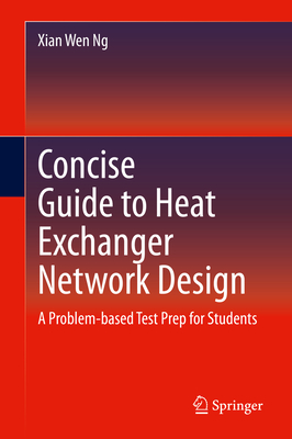 Concise Guide to Heat Exchanger Network Design: A Problem-Based Test Prep for Students - Ng, Xian Wen