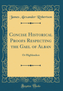 Concise Historical Proofs Respecting the Gael of Alban: Or Highlanders (Classic Reprint)