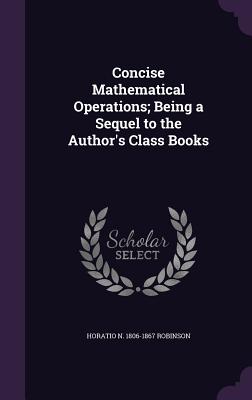 Concise Mathematical Operations; Being a Sequel to the Author's Class Books - Robinson, Horatio N 1806-1867