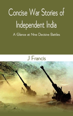 Concise War Stories of Independent India: A Glance at Nine Decisive Battles - Francis, J