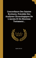 Concordance Des Saintes critures, Prcde Des Analyses Chronologiques De L'ancien Et Du Nouveau Testament...