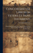 Concordantiae Librorum Veteris Et Novi Testamenti: Domini Nostri Jesu Christi, Juxta Vulgatam Editionem, Jussu Sixti V, Pontificis Max., Recognitam, Ad Usum Praedicatorum...