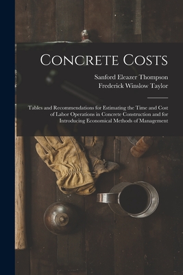 Concrete Costs: Tables and Recommendations for Estimating the Time and Cost of Labor Operations in Concrete Construction and for Introducing Economical Methods of Management - Taylor, Frederick Winslow, and Thompson, Sanford Eleazer