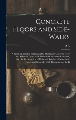 Concrete Floors and Side-walks; a Practical Treatise Explaining the Molding of Concrete Floor and Sidewalk Units, With Plain and Ornamental Surfaces, Also the Construction of Plain and Reinforced Monolithic Floors and Sidewalks With Illustrations of the E - Houghton, A A B 1879