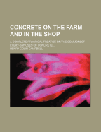 Concrete on the Farm and in the Shop: A Complete Practical Treatise on the Commonest Every-Day Uses of Concrete