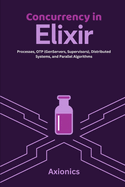 Concurrency in Elixir: Processes, OTP (GenServers, Supervisors), Distributed Systems, and Parallel Algorithms