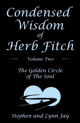 Condensed Wisdom of Herb Fitch Volume Two: The Golden Circle of the Soul - Jay, Stephen, and Jay, Lynn