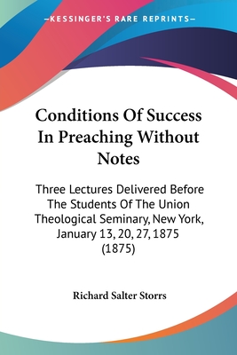 Conditions Of Success In Preaching Without Notes: Three Lectures Delivered Before The Students Of The Union Theological Seminary, New York, January 13, 20, 27, 1875 (1875) - Storrs, Richard Salter