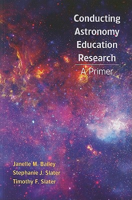 Conducting Astronomy Education Research: A Primer - Bailey, Janelle M, Professor, and Slater, Stephanie J, Professor, and Slater, Timothy F, Professor