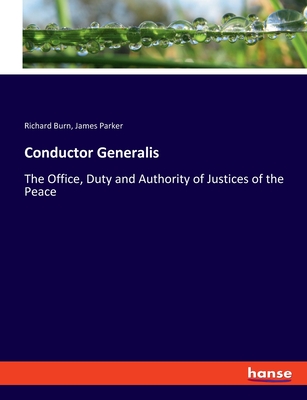Conductor Generalis: The Office, Duty and Authority of Justices of the Peace - Parker, James, and Burn, Richard