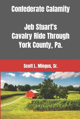 Confederate Calamity: J.E.B. Stuart's Cavalry Ride Through York County, Pa. - Mingus, Scott L, Sr.