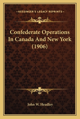 Confederate Operations In Canada And New York (1906) - Headley, John W