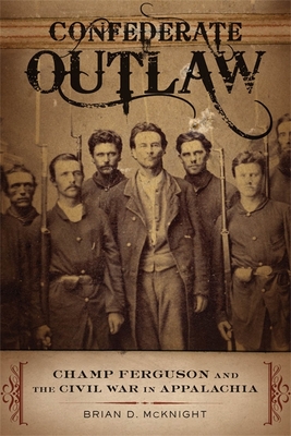 Confederate Outlaw: Champ Ferguson and the Civil War in Appalachia - McKnight, Brian D