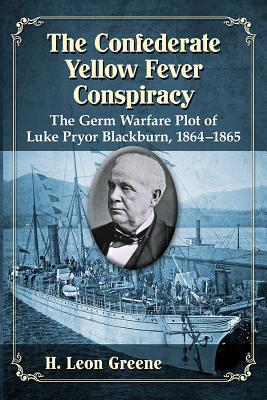 Confederate Yellow Fever Conspiracy: The Germ Warfare Plot of Luke Pryor Blackburn, 1864-1865 - Greene, H Leon
