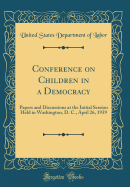 Conference on Children in a Democracy: Papers and Discussions at the Initial Session Held in Washington, D. C., April 26, 1939 (Classic Reprint)