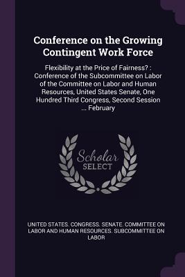 Conference on the Growing Contingent Work Force: Flexibility at the Price of Fairness?: Conference of the Subcommittee on Labor of the Committee on Labor and Human Resources, United States Senate, One Hundred Third Congress, Second Session ... February - United States Congress Senate Committ (Creator)