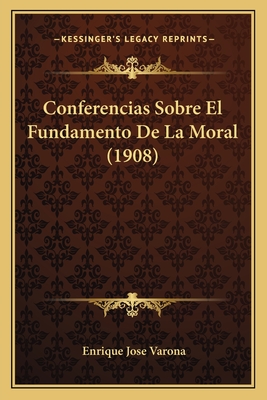 Conferencias Sobre El Fundamento De La Moral (1908) - Varona, Enrique Jose