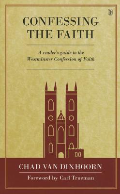 Confessing the Faith: A Reader's Guide to the Westminster Confession of Faith - Van Dixhoorn, Chad