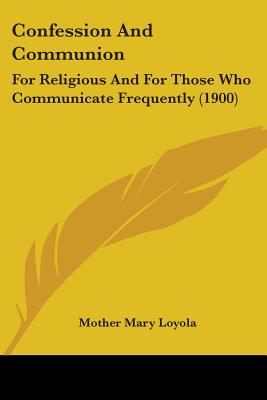 Confession And Communion: For Religious And For Those Who Communicate Frequently (1900) - Loyola, Mother Mary