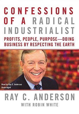 Confessions of a Radical Industrialist: Profits, People, Purpose--Doing Business by Respecting the Earth - Anderson, Ray C (Read by), and White, Robin (Contributions by), and White, Robin