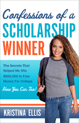Confessions of a Scholarship Winner: The Secrets That Helped Me Win $500,000 in Free Money for College. How You Can Too. - Ellis, Kristina