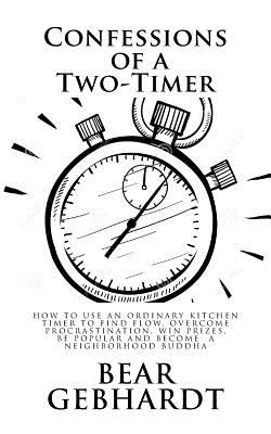 Confessions of a Two-Timer: Eleven Games with an Ordinary Kitchen Timer to Find Flow, Overcome Procrastination, Win Prizes, Be Popular and Become a Neighborhood Buddha - Gebhardt, Bear Jack