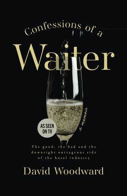 Confessions of a Waiter: The Good, the Bad and the Downright Outrageous Side of the Hotel Industry - Woodward, David