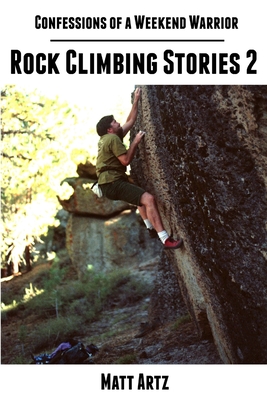 Confessions of a Weekend Warrior: Rock Climbing Stories 2 - Artz, Matt