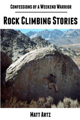 Confessions of a Weekend Warrior: Rock Climbing Stories - Artz, Matt