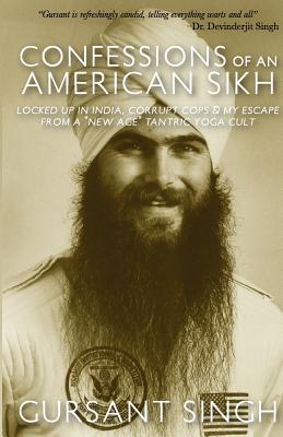 Confessions of an American Sikh: Locked up in India, corrupt cops & my escape from a "New Age" tantric yoga cult! - Singh, Gursant