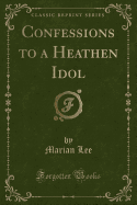 Confessions to a Heathen Idol (Classic Reprint)