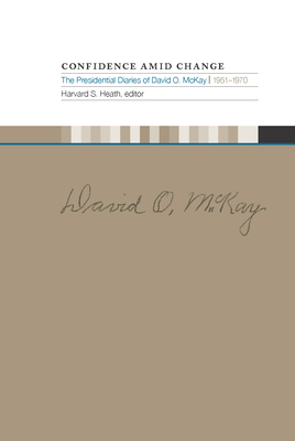 Confidence Amid Change: The Presidential Diaries of David O. McKay, 1951-1970 - Heath, Harvard S