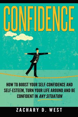 Confidence: How To Boost Your Self Confidence and Self Esteem, Turn Your Life Ar - West, Zachary D