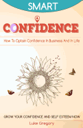 Confidence: How to Optain Confidence in Business and in Life. Grow Your Confidence and Self Esteem Now.