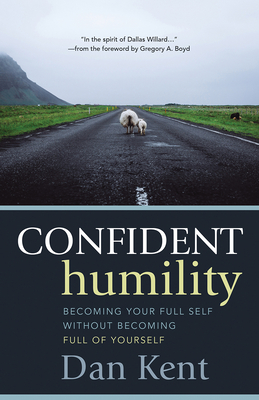 Confident Humility: Becoming Your Full Self Without Becoming Full of Yourself - Kent, Dan