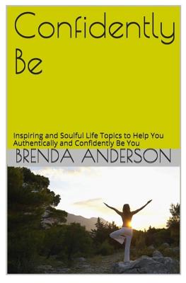 Confidently Be: Inspiring and Soulful Life Topics To Help You Authentically and Confidently Be You - Anderson, Brenda