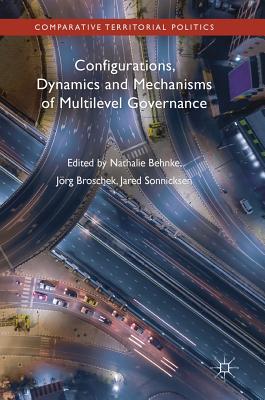 Configurations, Dynamics and Mechanisms of Multilevel Governance - Behnke, Nathalie (Editor), and Broschek, Jrg (Editor), and Sonnicksen, Jared (Editor)