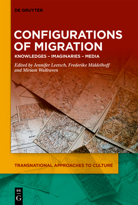 Configurations of Migration: Knowledges - Imaginaries - Media - Leetsch, Jennifer (Editor), and Middelhoff, Frederike (Editor), and Wallraven, Miriam (Editor)