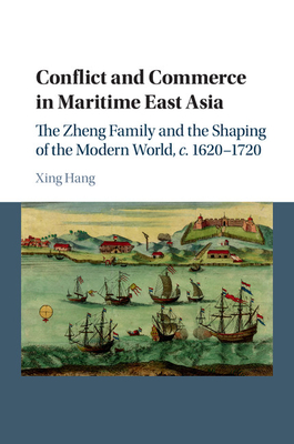 Conflict and Commerce in Maritime East Asia: The Zheng Family and the Shaping of the Modern World, C.1620-1720 - Hang, Xing